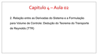 Capitulo 4 – Aula 02
2. Relação entre as Derivadas do Sistema e a Formulação
para Volume de Controle: Dedução do Teorema do Transporte
de Reynolds (TTR)
 