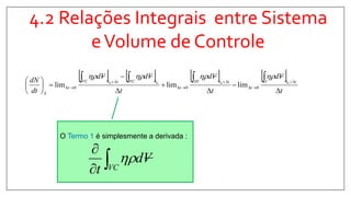4.2 Relações Integrais entre Sistema
eVolume de Controle
       
t
Vd
t
Vd
t
VdVd
dt
dN ttI
t
ttIII
t
tVCttVC
t
S 










 





 0000
000 limlimlim

O Termo 1 é simplesmente a derivada :


VC
Vd
t

 
