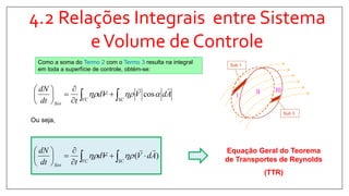 4.2 Relações Integrais entre Sistema
eVolume de Controle
II III
I
Sub 1
Sub 3
Como a soma do Termo 2 com o Termo 3 resulta na integral
em toda a superfície de controle, obtém-se:
)(
cos
AdVVd
tdt
dN
AdVVd
tdt
dN
SCVC
Sist
SCVC
Sist
























Equação Geral do Teorema
de Transportes de Reynolds
(TTR)
Ou seja,
 