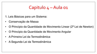 Capitulo 4 – Aula 01
1. Leis Básicas para um Sistema:
• Conservação de Massa
• O Princípio da Quantidade de Movimento Linear (2ª Lei de Newton)
• O Princípio da Quantidade de Movimento Angular
• A Primeira Lei da Termodinâmica
• A Segunda Lei da Termodinâmica
 