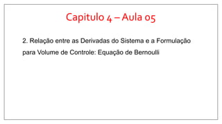 Capitulo 4 – Aula 05
2. Relação entre as Derivadas do Sistema e a Formulação
para Volume de Controle: Equação de Bernoulli
 