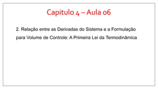 Capitulo 4 – Aula 06
2. Relação entre as Derivadas do Sistema e a Formulação
para Volume de Controle: A Primeira Lei da Termodinâmica
 
