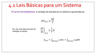 4.1 Leis Básicas para um Sistema
2ª Lei da Termodinâmica: A variação da entropia de um sistema é governada por
𝑑𝑆 𝑠𝑖𝑠𝑡 ≥
𝛿𝑄
𝑇
𝑆𝑠𝑖𝑠𝑡 = 𝑀 𝑠𝑖𝑠𝑡
𝑠 𝑑𝑚 = ∀ 𝑠𝑖𝑠𝑡
𝑠 ρ𝑑V
Ou, em uma base de taxa de
variação no tempo
𝑑𝑆
𝑑𝑡 𝑠𝑖𝑠𝑡
≥
1
𝑇
𝑄
 
