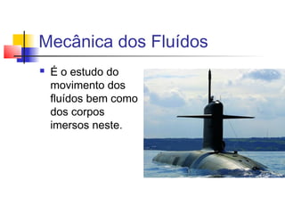 Mecânica dos Fluídos
   É o estudo do
    movimento dos
    fluídos bem como
    dos corpos
    imersos neste.
 