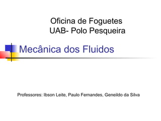 Oficina de Foguetes
               UAB- Polo Pesqueira

Mecânica dos Fluidos



Professores: Ibson Leite, Paulo Fernandes, Geneildo da Silva
 