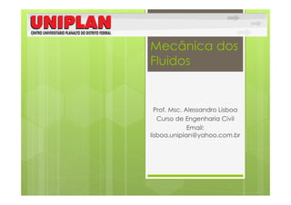 Mecânica dos
Fluidos


  Prof. Msc. Alessandro Lisboa
   Curso de Engenharia Civil
              Email:
lisboa.uniplan@yahoo.com.br
 