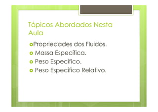Tópicos Abordados Nesta
Aula
 Propriedades dos Fluidos.
 Massa Específica.
 Peso Específico.
 Peso Específico Relativo.
 