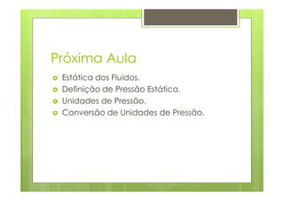 Próxima Aula
 Estática dos Fluidos.
 Definição de Pressão Estática.
 Unidades de Pressão.
 Conversão de Unidades de Pressão.
 
