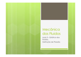 Mecânica
dos Fluidos
Aula 3 – Estática dos
Fluidos,
Definição de Pressão
 