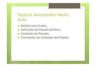 Tópicos Abordados Nesta
Aula
 Estática dos Fluidos.
 Definição de Pressão Estática.
 Unidades de Pressão.
 Conversão de Unidades de Pressão.
 