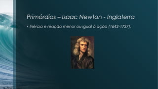 Primórdios – Isaac Newton - Inglaterra 
• Inércia e reação menor ou igual à ação (1642-1727). 
 