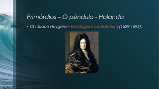 Primórdios – O pêndulo - Holanda 
• Christiaan Huygens – Horologium oscillatorium (1629-1695). 
 
