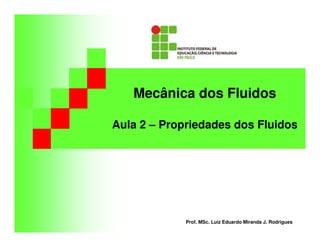 Mecânica dos Fluidos
Aula 2 – Propriedades dos Fluidos
Prof. MSc. Luiz Eduardo Miranda J. Rodrigues
 