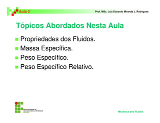 Tópicos Abordados Nesta Aula
Propriedades dos Fluidos.
Massa Específica.
Peso Específico.
Peso Específico Relativo.
Aula 2 Prof. MSc. Luiz Eduardo Miranda J. Rodrigues
Mecânica dos Fluidos
 