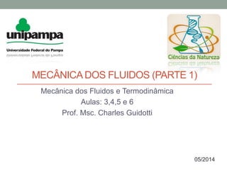 MECÂNICADOS FLUIDOS (PARTE 1)
Mecânica dos Fluidos e Termodinâmica
Aulas: 3,4,5 e 6
Prof. Msc. Charles Guidotti
05/2014
 