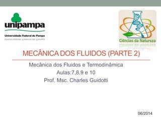 MECÂNICADOS FLUIDOS (PARTE 2)
Mecânica dos Fluidos e Termodinâmica
Aulas:7,8,9 e 10
Prof. Msc. Charles Guidotti
06/2014
 