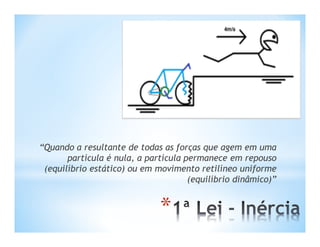 “Quando a resultante de todas as forças que agem em uma
       partícula é nula, a partícula permanece em repouso
 (equilíbrio estático) ou em movimento retilíneo uniforme
                                      (equilíbrio dinâmico)”


                              *
 