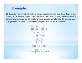 1) Quando Fahrenheit definiu a escala termométrica que hoje leva o seu
nome, o primeiro ponto fixo definido por ele, o 0ºF, corresponde à
temperatura obtida ao se misturar uma porção de cloreto de amônia com
três porções de neve. Qual é esta temperatura na escala Celsius?
 