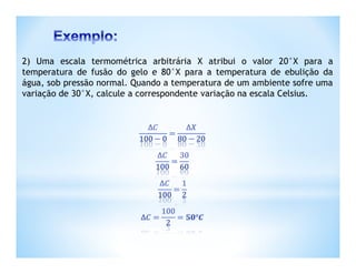2) Uma escala termométrica arbitrária X atribui o valor 20°X para a
temperatura de fusão do gelo e 80°X para a temperatura de ebulição da
água, sob pressão normal. Quando a temperatura de um ambiente sofre uma
variação de 30°X, calcule a correspondente variação na escala Celsius.
 