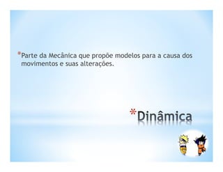 *Parte da Mecânica que propõe modelos para a causa dos
 movimentos e suas alterações.




                                  *
 