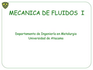 MECANICA DE FLUIDOS I
Departamento de Ingeniería en Metalurgia
Universidad de Atacama
 