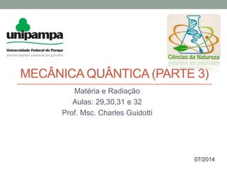 MECÂNICA QUÂNTICA (PARTE 3)
Matéria e Radiação
Aulas: 29,30,31 e 32
Prof. Msc. Charles Guidotti
07/2014
 