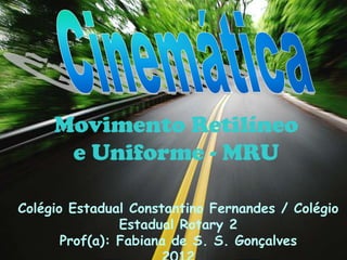 Movimento Retilíneo
      e Uniforme - MRU

Colégio Estadual Constantino Fernandes / Colégio
                Estadual Rotary 2
       Prof(a): Fabiana de S. S. Gonçalves
 