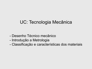 UC: Tecnologia Mecânica
- Desenho Técnico mecânico
- Introdução a Metrologia
- Classificação e características dos materiais
 