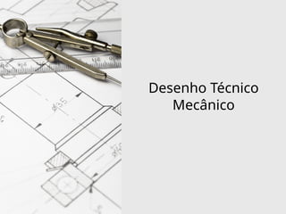 Desenho Técnico
Mecânico
 