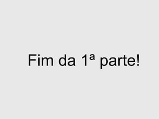 Fim da 1ª parte!
 