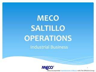 MECO
 SALTILLO
OPERATIONS
 Industrial Business



                                                               1

         Meco Incorporated manufactures in Mexico with The Offshore Group
 