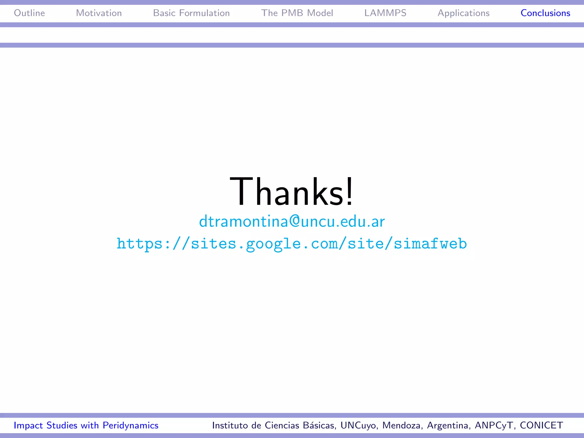 Outline      Motivation       Basic Formulation      The PMB Model         LAMMPS         Applications     Conclusions




                                              Thanks!
                               dtramontina@uncu.edu.ar
                      https://sites.google.com/site/simafweb




Impact Studies with Peridynamics           Instituto de Ciencias B´sicas, UNCuyo, Mendoza, Argentina, ANPCyT, CONICET
                                                                  a
 