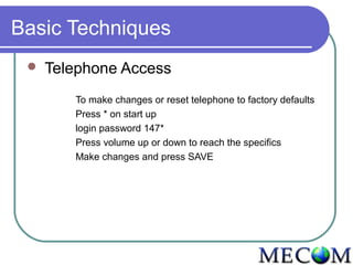 Basic Techniques
    Telephone Access
        To make changes or reset telephone to factory defaults
        Press * on start up
        login password 147*
        Press volume up or down to reach the specifics
        Make changes and press SAVE
 