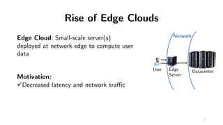 Rise of Edge Clouds
Network
DatacenterEdge
Server
User
Edge Cloud: Small-scale server(s)
deployed at network edge to compu...