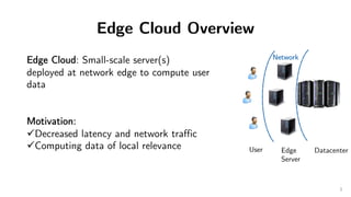 Edge Cloud Overview
Network
DatacenterEdge
Server
User
Edge Cloud: Small-scale server(s)
deployed at network edge to compu...
