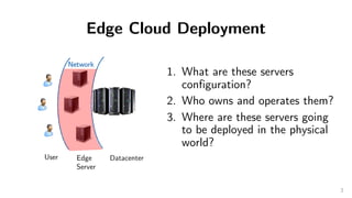 Edge Cloud Deployment
1. What are these servers
configuration?
2. Who owns and operates them?
3. Where are these servers g...