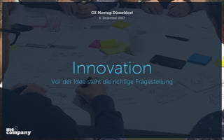 Innovation
Vor der Idee steht die richtige Fragestellung
6. Dezember 2017
CX Meetup Düsseldorf
 