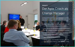 Der Agile Coach als
Change Manager
Unzählige Veränderungsinitiativen sind am Widerstand der jeweiligen
Organisation gescheitert. Sorgen Sie dafür, dass Transformation in Ihrem
Unternehmen von der Belegschaft unterstützt und getragen werden.
 Agile Projekte über Bereichsgrenzen skalieren
und Veränderungsstrategien entwickeln
 Einbindung von Mitarbeitern und Stakeholdern
bei der Gestaltung agiler Prozesse & Systeme
 Widerstände und Multiplikatoren identifizieren
sowie interne Netzwerke aufbauen
 Agile Budgetierung einführen
 Erfolge sicht- und messbar machen, z.B. mit
outcome-driven Metrics oder globalen OKRs
Modul 8
 