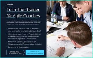 Train-the-Trainer
für Agile Coaches
Werden Sie den facettenreichen Anforderungen an Ihre Rolle durch eine
praxisorientierte Ausbildung gerecht und beschleunigen Sie den agilen
Wandel in Ihrem Umfeld nachhaltig auf allen Unternehmensebenen.
 Verteilung der 8 Module über 10 Monate für
eine optimale Lernintensität neben dem Beruf
 Kleine Lerngruppen (max. 15 Personen) bieten
ausreichend Raum zur Lösung individueller
Problemstellungen Ihres Unternehmens
 Materialien, Getränke, Snacks sowie ein
Mittagessen sind bei Präsenzmodulen inkludiert
 Zahlung zu 10 Raten möglich
Angebot
Anmeldung an:
trainings@me-company.de
EUR 5.990,-
pro Teilnehmer zzgl. MwSt.
 