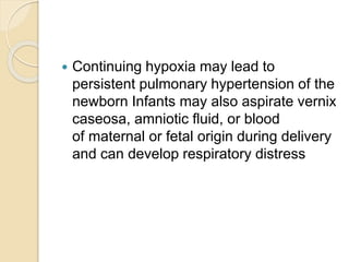  Continuing hypoxia may lead to
persistent pulmonary hypertension of the
newborn Infants may also aspirate vernix
caseosa, amniotic fluid, or blood
of maternal or fetal origin during delivery
and can develop respiratory distress
 