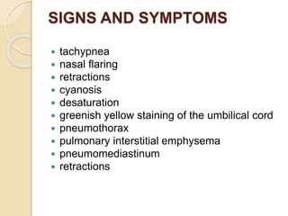 SIGNS AND SYMPTOMS
 tachypnea
 nasal flaring
 retractions
 cyanosis
 desaturation
 greenish yellow staining of the umbilical cord
 pneumothorax
 pulmonary interstitial emphysema
 pneumomediastinum
 retractions
 