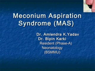 Meconium AspirationMeconium Aspiration
Syndrome (MAS)Syndrome (MAS)
Dr. Amlendra K.YadavDr. Amlendra K.Yadav
Dr. Bipin KarkiDr. Bipin Karki
Resident (Phase-A)Resident (Phase-A)
NeonatologyNeonatology
(BSMMU)(BSMMU)
 