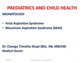 PAEDIATRICS AND CHILD HEALTH
NEONATOLOGY
• Fetal Aspiration Syndrome
• Meconium Aspiration Syndrome (MAS)
Dr. Chongo Timothy Shapi (BSc. HB, MBChB)
Medical Doctor
3/20/2022 Dr. Chongo Shapi, BSc.HB, MBChB, CUZ. 1
 