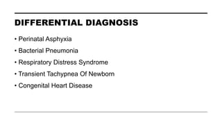 DIFFERENTIAL DIAGNOSIS
• Perinatal Asphyxia
• Bacterial Pneumonia
• Respiratory Distress Syndrome
• Transient Tachypnea Of Newborn
• Congenital Heart Disease
 