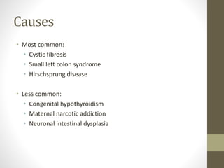 Causes
• Most common:
• Cystic fibrosis
• Small left colon syndrome
• Hirschsprung disease
• Less common:
• Congenital hypothyroidism
• Maternal narcotic addiction
• Neuronal intestinal dysplasia
 