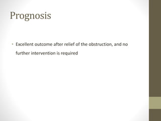Prognosis
• Excellent outcome after relief of the obstruction, and no
further intervention is required
 
