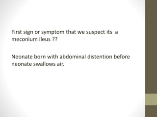 First sign or symptom that we suspect its a
meconium ileus ??
Neonate born with abdominal distention before
neonate swallows air.
 