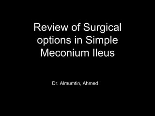 Review of Surgical
options in Simple
Meconium Ileus
Dr. Almumtin, Ahmed
 