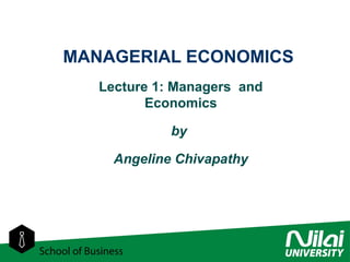 MANAGERIAL ECONOMICS
Lecture 1: Managers and
Economics
by
Angeline Chivapathy
 
