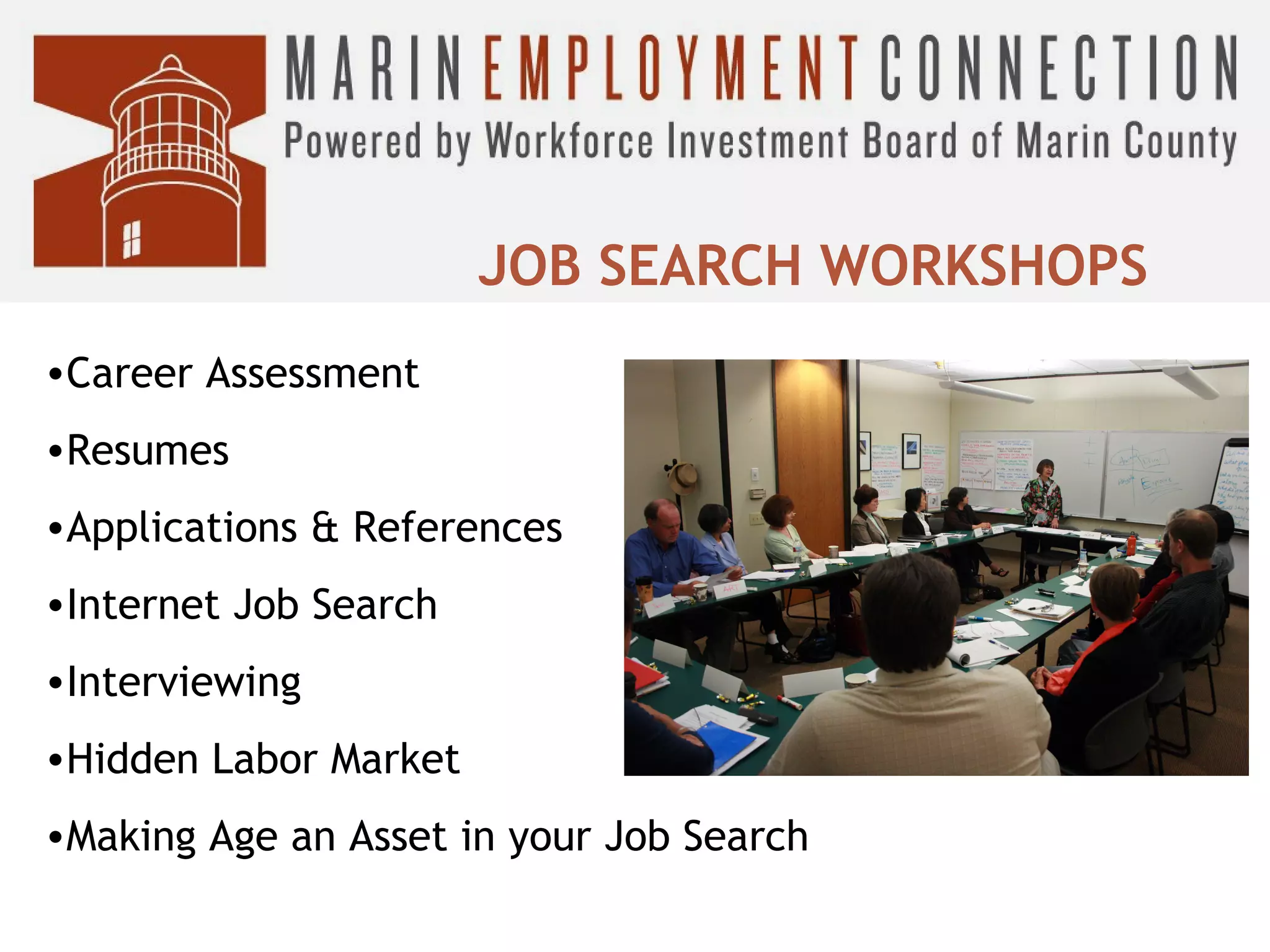 JOB SEARCH WORKSHOPS
•Career Assessment
•Resumes
•Applications & References
•Internet Job Search
•Interviewing
•Hidden Labor Market
•Making Age an Asset in your Job Search

 